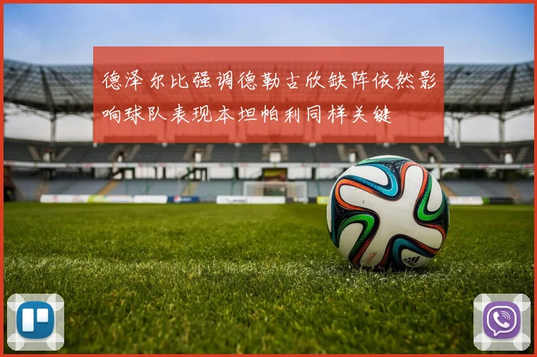 德泽尔比强调德勒古欣缺阵依然影响球队表现本坦帕利同样关键