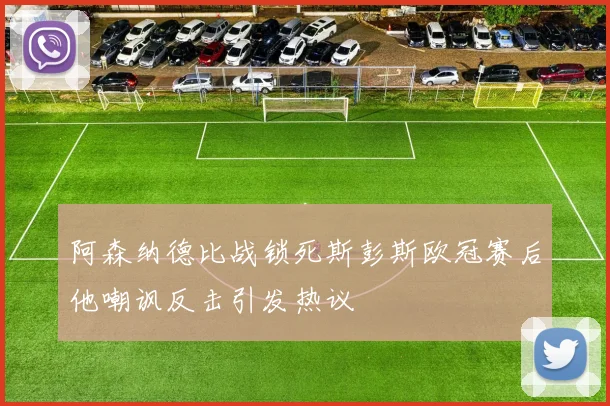 阿森纳德比战锁死斯彭斯欧冠赛后他嘲讽反击引发热议