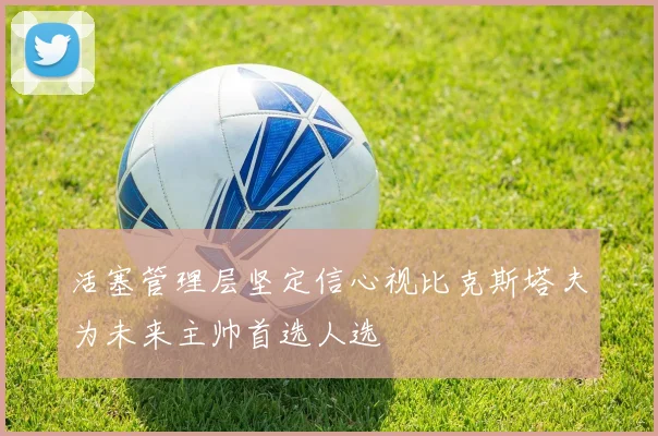 活塞管理层坚定信心视比克斯塔夫为未来主帅首选人选