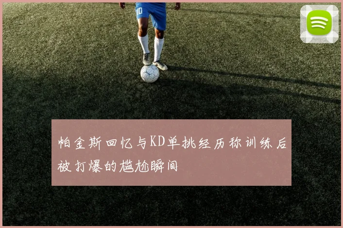 帕金斯回忆与KD单挑经历称训练后被打爆的尴尬瞬间