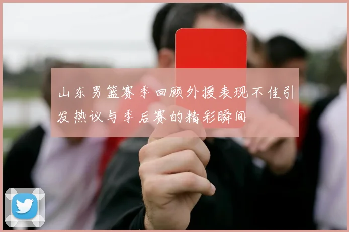 山东男篮赛季回顾外援表现不佳引发热议与季后赛的精彩瞬间