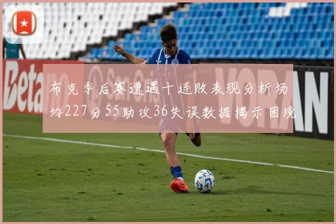 布克季后赛遭遇十连败表现分析场均227分55助攻36失误数据揭示困境