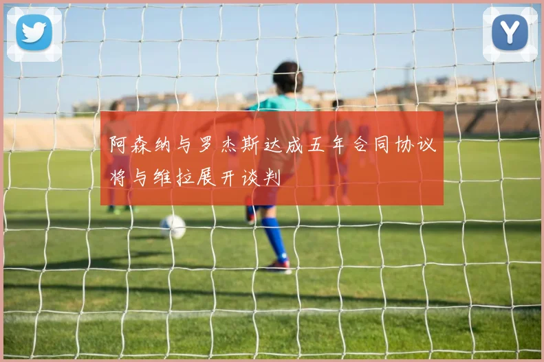 阿森纳与罗杰斯达成五年合同协议将与维拉展开谈判