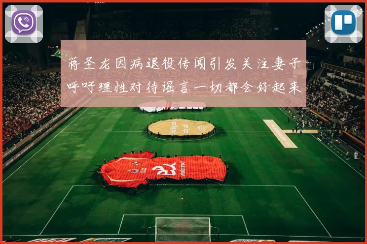 蒋圣龙因病退役传闻引发关注妻子呼吁理性对待谣言一切都会好起来