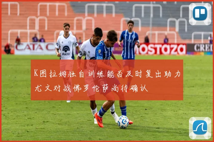 K图拉姆独自训练能否及时复出助力尤文对战佛罗伦萨尚待确认