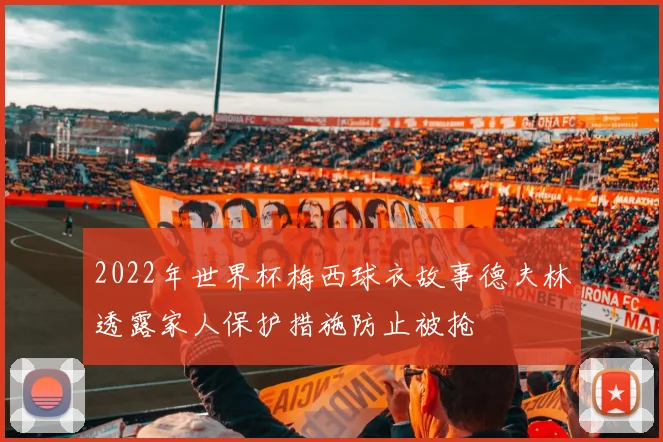 2022年世界杯梅西球衣故事德夫林透露家人保护措施防止被抢