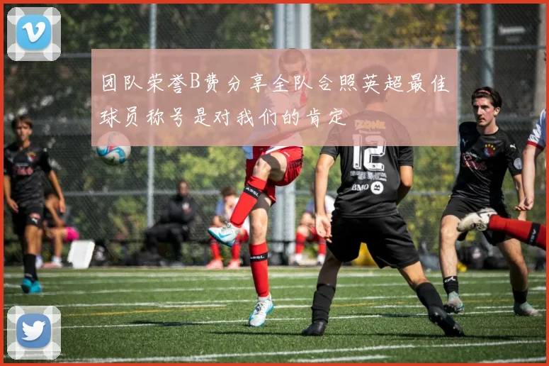 团队荣誉B费分享全队合照英超最佳球员称号是对我们的肯定