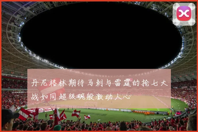 丹尼格林期待马刺与雷霆的抢七大战如同超级碗般激动人心